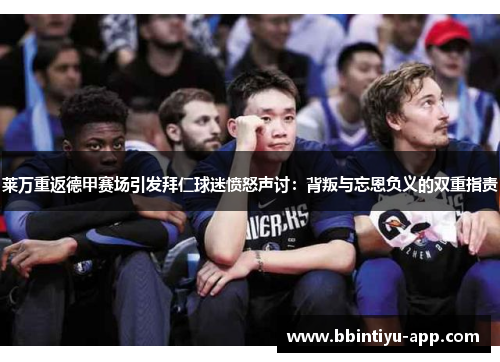 莱万重返德甲赛场引发拜仁球迷愤怒声讨：背叛与忘恩负义的双重指责