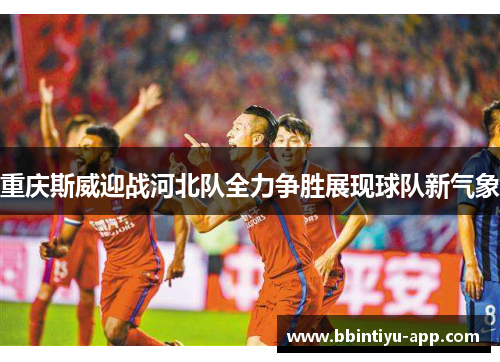 重庆斯威迎战河北队全力争胜展现球队新气象